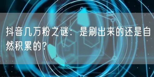 抖音几万粉之谜：是刷出来的还是自然积累的？