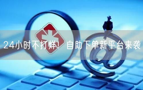 24小时不打烊！自助下单新平台来袭