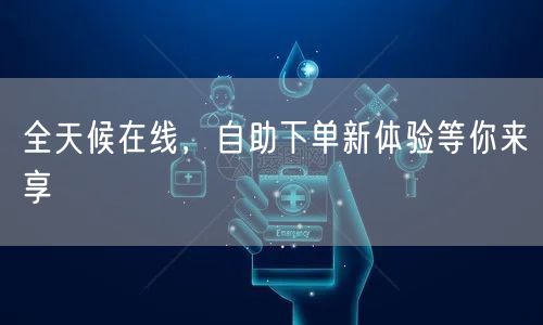 全天候在线，自助下单新体验等你来享