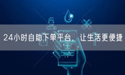 24小时自助下单平台，让生活更便捷