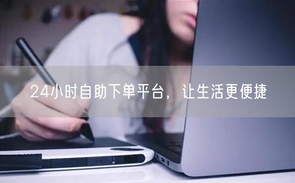 24小时自助下单平台，让生活更便捷