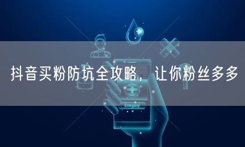 抖音买粉防坑全攻略，让你粉丝多多