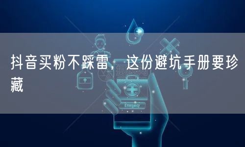抖音买粉不踩雷，这份避坑手册要珍藏