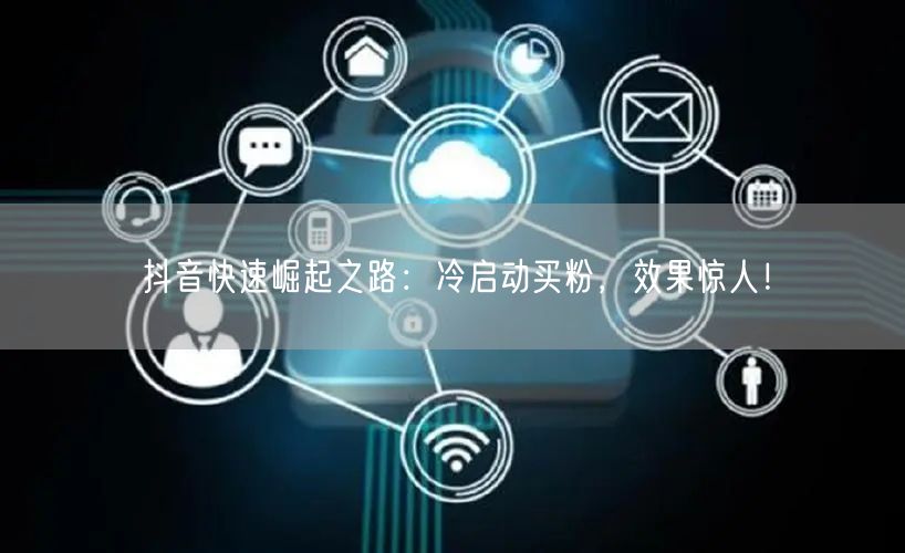 抖音快速崛起之路：冷启动买粉，效果惊人！