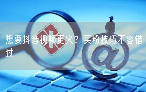 想要抖音视频更火？买粉技巧不容错过