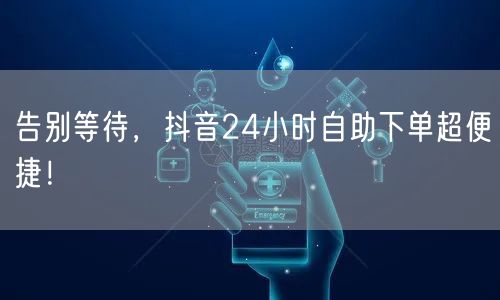 告别等待，抖音24小时自助下单超便捷！