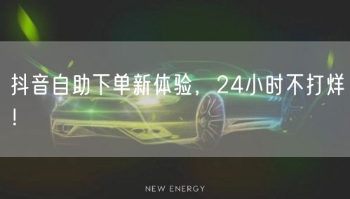 抖音自助下单新体验，24小时不打烊！