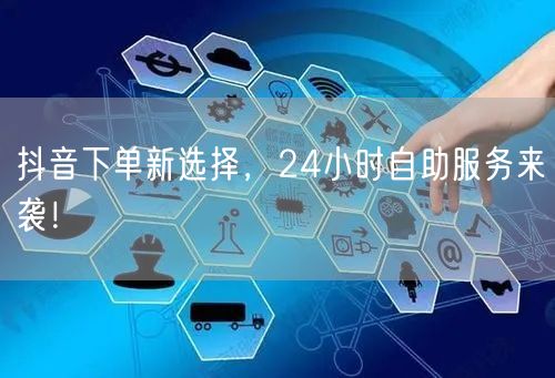抖音下单新选择，24小时自助服务来袭！