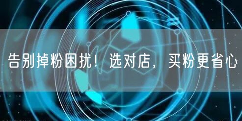 告别掉粉困扰！选对店，买粉更省心