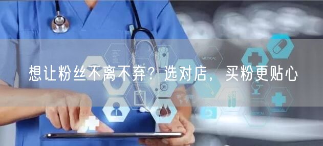 想让粉丝不离不弃？选对店，买粉更贴心