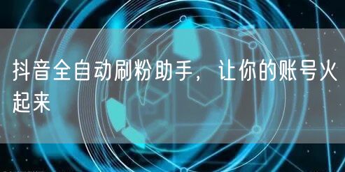 抖音全自动刷粉助手，让你的账号火起来