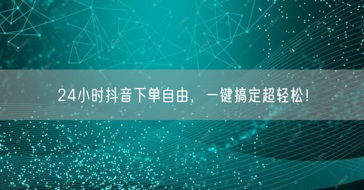 24小时抖音下单自由，一键搞定超轻松！