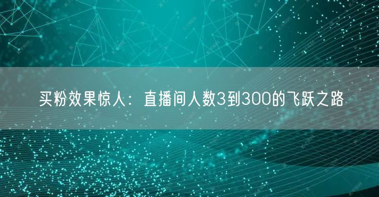 买粉效果惊人：直播间人数3到300的飞跃之路