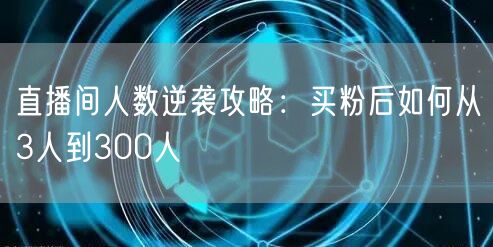 直播间人数逆袭攻略：买粉后如何从3人到300人