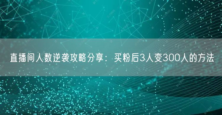 直播间人数逆袭攻略分享：买粉后3人变300人的方法