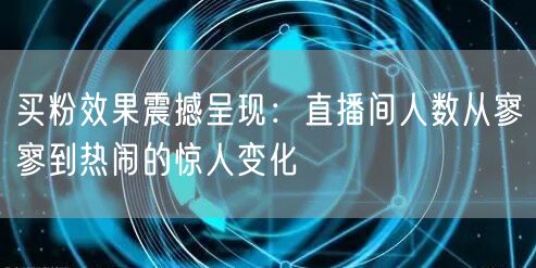 买粉效果震撼呈现：直播间人数从寥寥到热闹的惊人变化