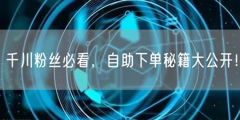 千川粉丝必看，自助下单秘籍大公开！