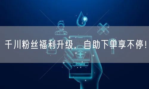 千川粉丝福利升级，自助下单享不停！