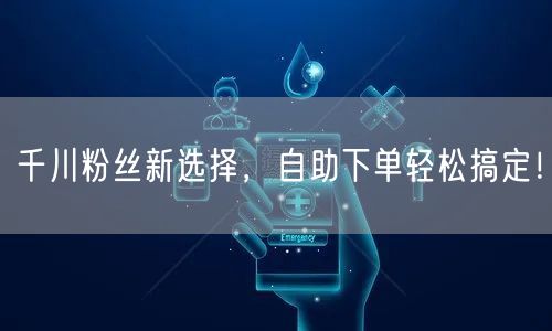 千川粉丝新选择，自助下单轻松搞定！