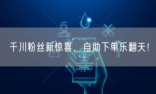 千川粉丝新惊喜，自助下单乐翻天！