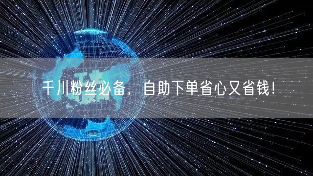 千川粉丝必备，自助下单省心又省钱！
