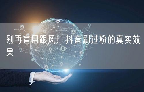 别再盲目跟风！抖音刷过粉的真实效果