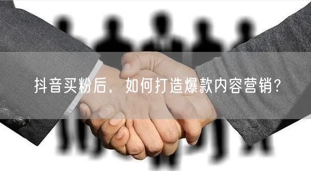 抖音买粉后，如何打造爆款内容营销？