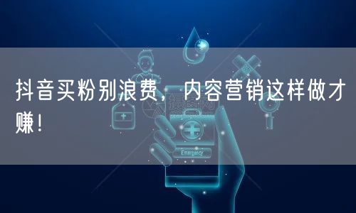 抖音买粉别浪费，内容营销这样做才赚！