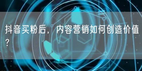 抖音买粉后，内容营销如何创造价值？