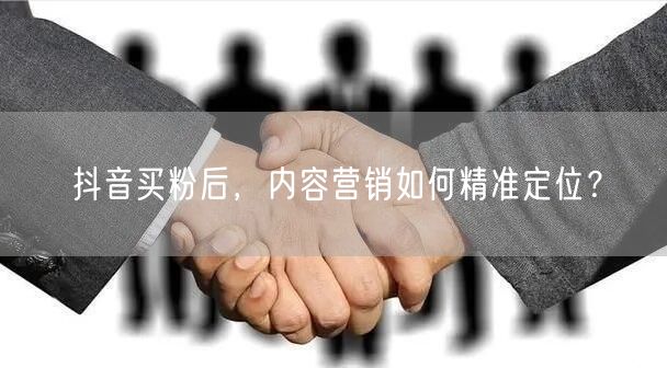 抖音买粉后，内容营销如何精准定位？