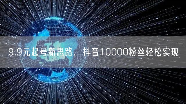 9.9元起号新思路，抖音10000粉丝轻松实现