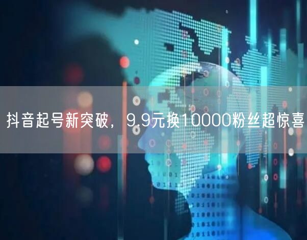 抖音起号新突破，9.9元换10000粉丝超惊喜