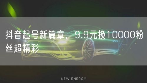 抖音起号新篇章，9.9元换10000粉丝超精彩