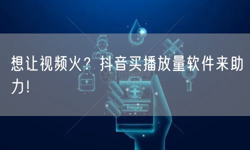 想让视频火？抖音买播放量软件来助力！