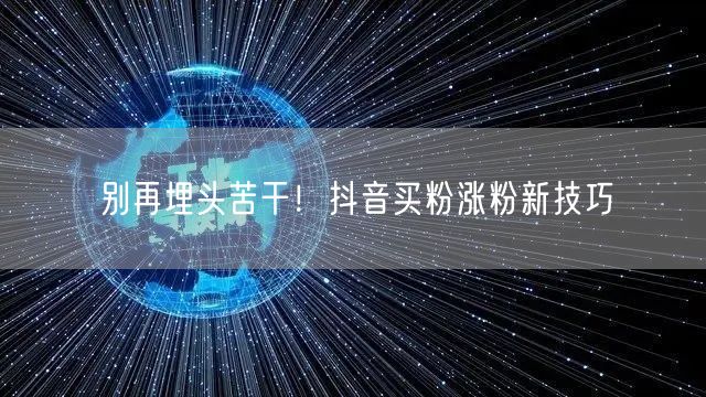 别再埋头苦干！抖音买粉涨粉新技巧