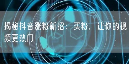 揭秘抖音涨粉新招：买粉，让你的视频更热门