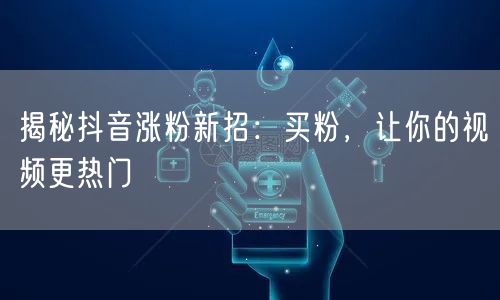 揭秘抖音涨粉新招：买粉，让你的视频更热门