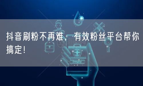 抖音刷粉不再难，有效粉丝平台帮你搞定！