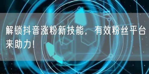解锁抖音涨粉新技能，有效粉丝平台来助力！