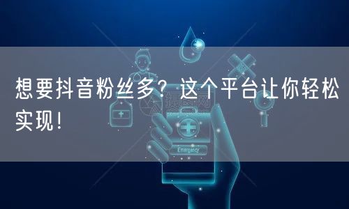 想要抖音粉丝多？这个平台让你轻松实现！