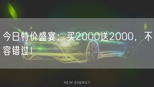 今日特价盛宴：买2000送2000，不容错过！