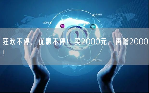狂欢不停，优惠不停！买2000元，再赠2000！
