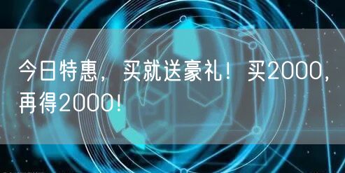 今日特惠，买就送豪礼！买2000，再得2000！