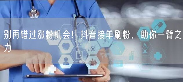 别再错过涨粉机会！抖音接单刷粉，助你一臂之力