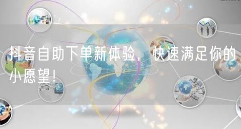 抖音自助下单新体验，快速满足你的小愿望！
