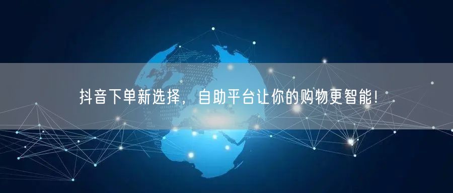 抖音下单新选择，自助平台让你的购物更智能！