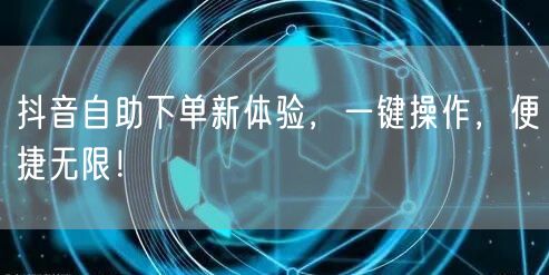 抖音自助下单新体验，一键操作，便捷无限！