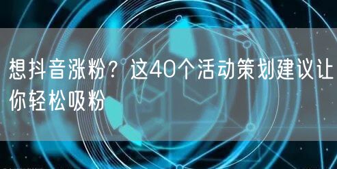 想抖音涨粉？这40个活动策划建议让你轻松吸粉