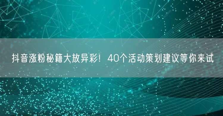 抖音涨粉秘籍大放异彩！40个活动策划建议等你来试