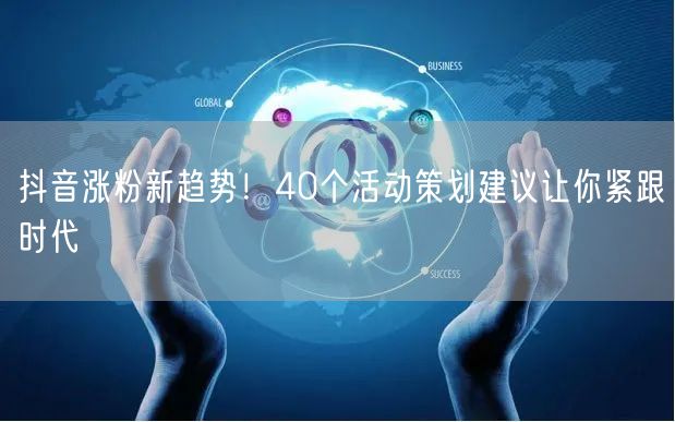 抖音涨粉新趋势！40个活动策划建议让你紧跟时代